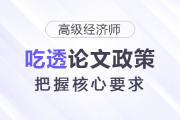 吃透高級(jí)經(jīng)濟(jì)師論文政策，把握核心要求