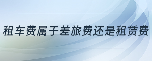 租車費(fèi)屬于差旅費(fèi)還是租賃費(fèi)