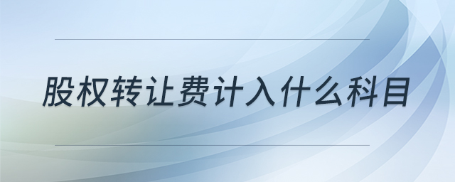 股權(quán)轉(zhuǎn)讓費(fèi)計(jì)入什么科目