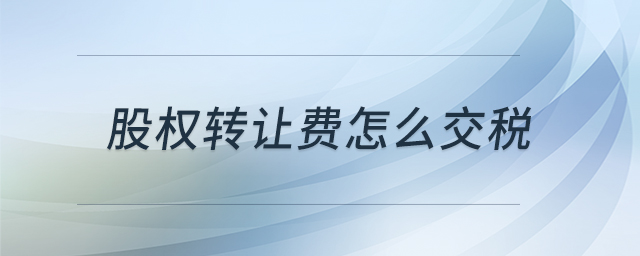 股權(quán)轉(zhuǎn)讓費(fèi)怎么交稅