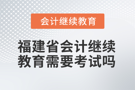 2026年福建省會計繼續(xù)教育需要考試嗎？