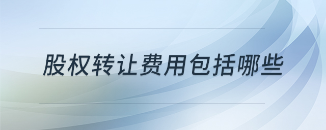 股權(quán)轉(zhuǎn)讓費用包括哪些