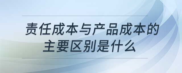 責(zé)任成本與產(chǎn)品成本的主要區(qū)別是什么