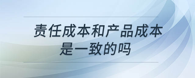 責(zé)任成本和產(chǎn)品成本是一致的嗎