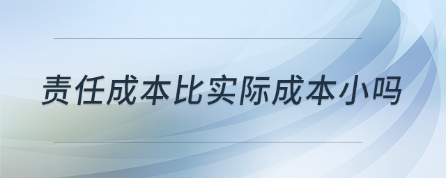 責任成本比實際成本小嗎