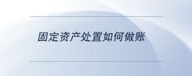固定資產(chǎn)處置如何做賬