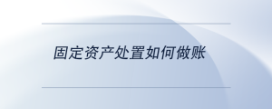 固定資產(chǎn)處置如何做賬