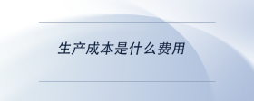 生產(chǎn)成本是什么費用