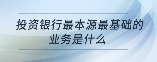 投資銀行最本源最基礎的業(yè)務是什么