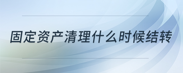 固定資產(chǎn)清理什么時候結(jié)轉(zhuǎn)