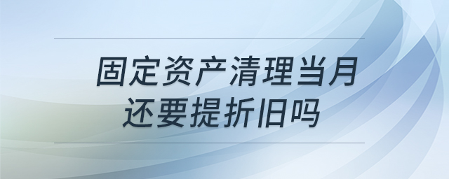 固定資產(chǎn)清理當(dāng)月還要提折舊嗎