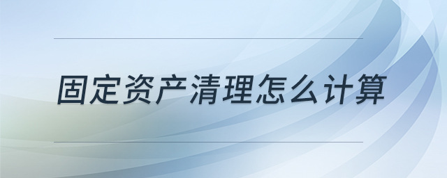 固定資產(chǎn)清理怎么計算