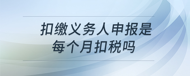 扣繳義務(wù)人申報(bào)是每個(gè)月扣稅嗎