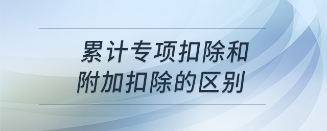 累計專項扣除和附加扣除的區(qū)別