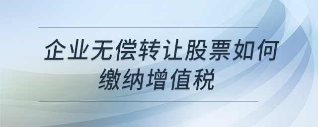 企業(yè)無償轉(zhuǎn)讓股票如何繳納增值稅