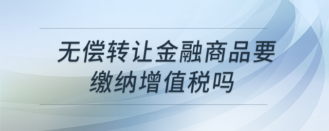 無償轉(zhuǎn)讓金融商品要繳納增值稅嗎