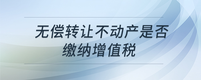 無償轉(zhuǎn)讓不動產(chǎn)是否繳納增值稅