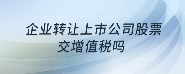 企業(yè)轉(zhuǎn)讓上市公司股票交增值稅嗎