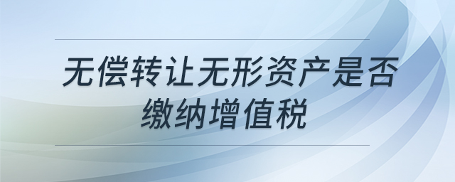 無償轉(zhuǎn)讓無形資產(chǎn)是否繳納增值稅