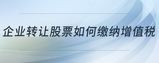 企業(yè)轉(zhuǎn)讓股票如何繳納增值稅