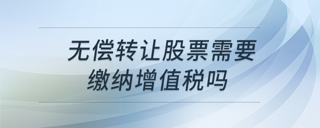無(wú)償轉(zhuǎn)讓股票需要繳納增值稅嗎