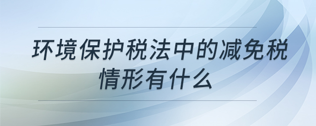 環(huán)境保護(hù)稅法中的減免稅情形有什么