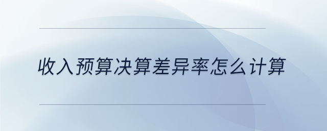 收入預(yù)算決算差異率怎么計(jì)算
