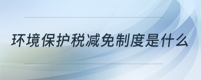 環(huán)境保護稅減免制度是什么