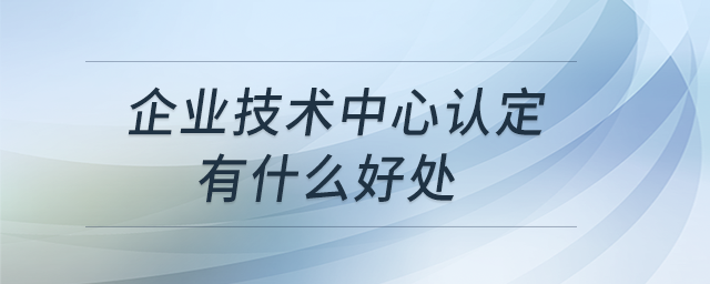 企業(yè)技術中心認定有什么好處