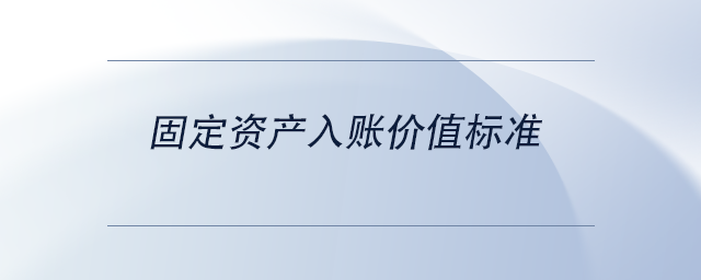 固定資產(chǎn)入賬價值標(biāo)準(zhǔn)