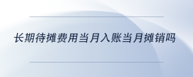 長期待攤費(fèi)用當(dāng)月入賬當(dāng)月攤銷嗎