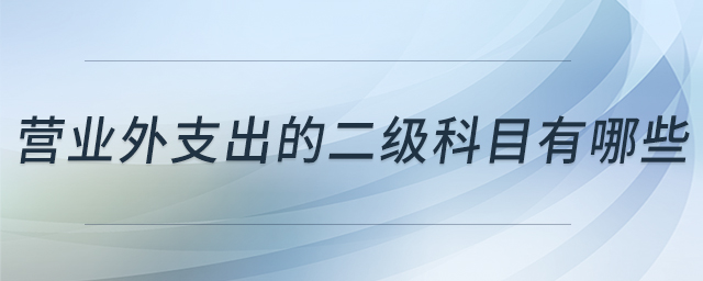 營(yíng)業(yè)外支出的二級(jí)科目有哪些 營(yíng)業(yè)外支出的二級(jí)科目有哪些