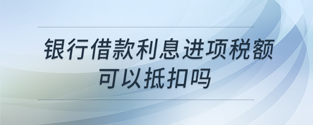 銀行借款利息進(jìn)項(xiàng)稅額可以抵扣嗎
