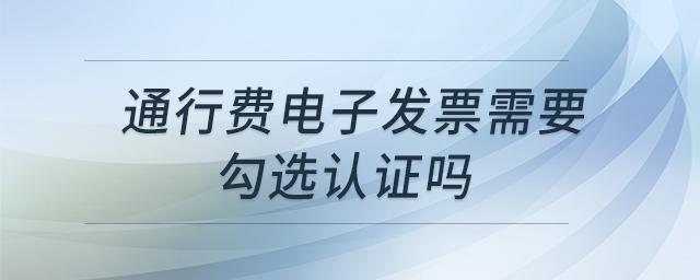 通行費電子發(fā)票需要勾選認證嗎