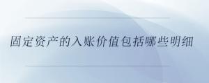 固定資產(chǎn)的入賬價(jià)值包括哪些明細(xì)