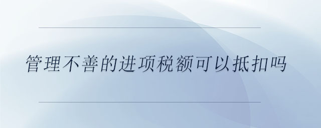 管理不善的進(jìn)項(xiàng)稅額可以抵扣嗎