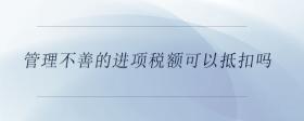 管理不善的進項稅額可以抵扣嗎