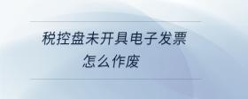 稅控盤未開具電子發(fā)票怎么作廢