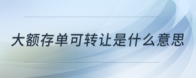 大額存單可轉(zhuǎn)讓是什么意思