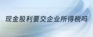 現(xiàn)金股利要交企業(yè)所得稅嗎