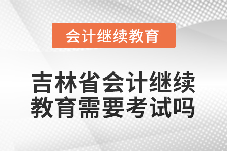 2026年吉林省會(huì)計(jì)人員繼續(xù)教育需要考試嗎？