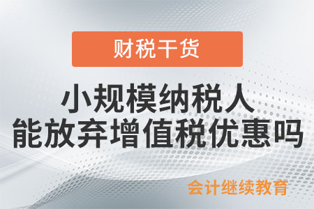 小規(guī)模納稅人能放棄減免稅、開具增值稅專用發(fā)票嗎？