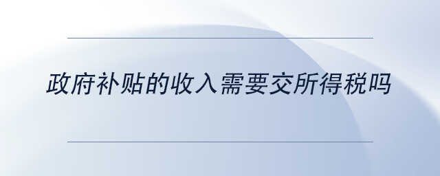 政府補(bǔ)貼的收入需要交所得稅嗎