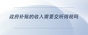 政府補(bǔ)貼的收入需要交所得稅嗎