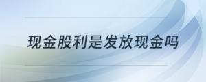 現(xiàn)金股利是發(fā)放現(xiàn)金嗎