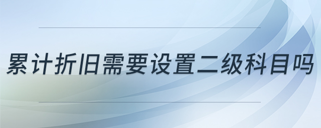 累計(jì)折舊需要設(shè)置二級(jí)科目嗎