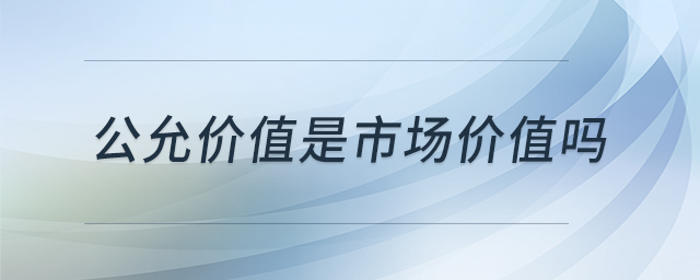 公允價(jià)值是市場(chǎng)價(jià)值嗎