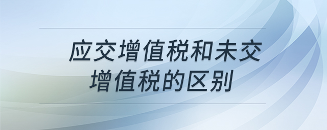應(yīng)交增值稅和未交增值稅的區(qū)別