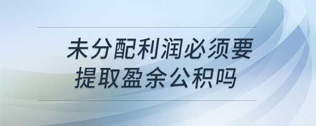 未分配利潤(rùn)必須要提取盈余公積嗎