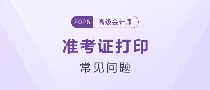 請(qǐng)注意！2026年高級(jí)會(huì)計(jì)考試準(zhǔn)考證打印常見問題匯總